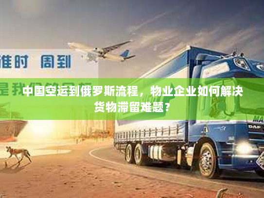 中国空运到俄罗斯流程，物业企业如何解决货物滞留难题？
