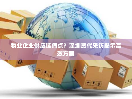 物业企业供应链痛点？深圳货代采访揭示高效方案