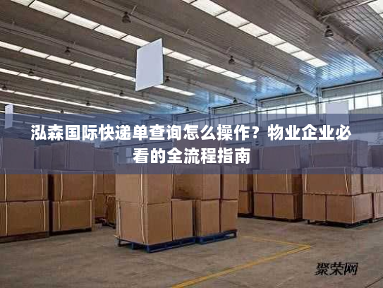 泓森国际快递单查询怎么操作？物业企业必看的全流程指南