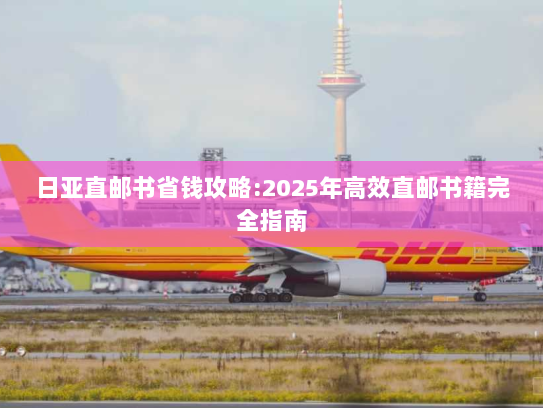 日亚直邮书省钱攻略:2025年高效直邮书籍完全指南 日亚直邮书省钱攻略:2025年高效直邮书籍完全指南