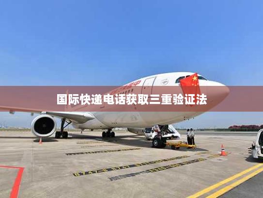 国际快递电话获取三重验证法