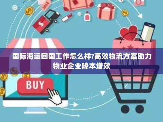 国际海运回国工作怎么样?高效物流方案助力物业企业降本增效