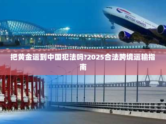 把黄金运到中国犯法吗?2025合法跨境运输指南