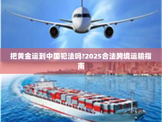 把黄金运到中国犯法吗?2025合法跨境运输指南