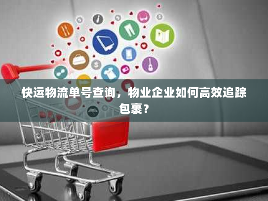快运物流单号查询,物业企业如何高效追踪包裹? 快运物流单号查询,物业企业如何高效追踪包裹?