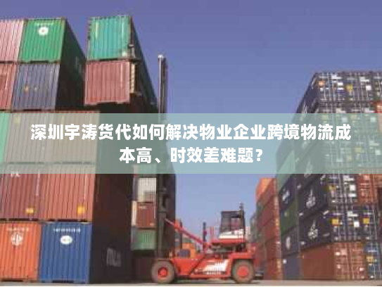 深圳宇涛货代如何解决物业企业跨境物流成本高、时效差难题？