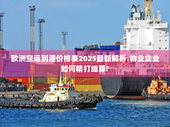 欧洲空运到港价格表2025最新解析:物业企业如何精打细算? 欧洲空运到港价格表2025最新解析:物业企业如何精打细算?