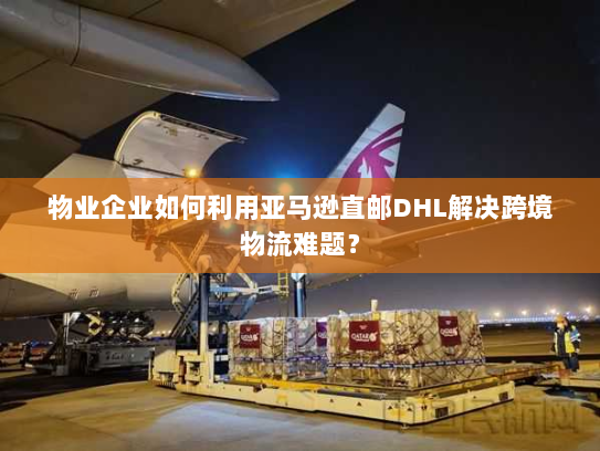 物业企业如何利用亚马逊直邮DHL解决跨境物流难题? 物业企业如何利用亚马逊直邮DHL解决跨境物流难题?