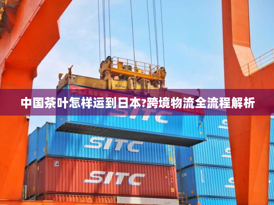 中国茶叶怎样运到日本?跨境物流全流程解析
