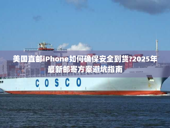 美国直邮iPhone如何确保安全到货?2025年最新邮寄方案避坑指南