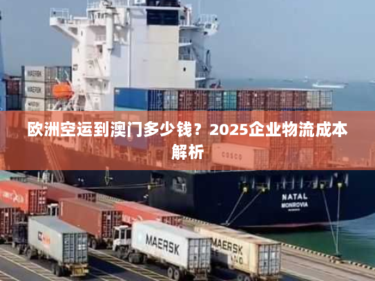 欧洲空运到澳门多少钱？2025企业物流成本解析