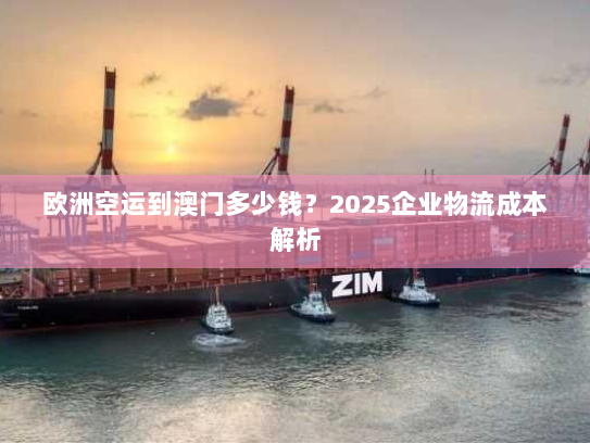 欧洲空运到澳门多少钱？2025企业物流成本解析