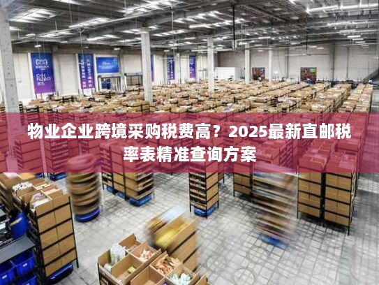 物业企业跨境采购税费高？2025最新直邮税率表精准查询方案