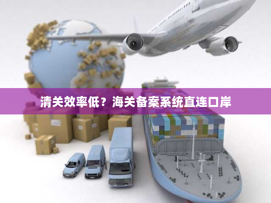 清关效率低？海关备案系统直连口岸