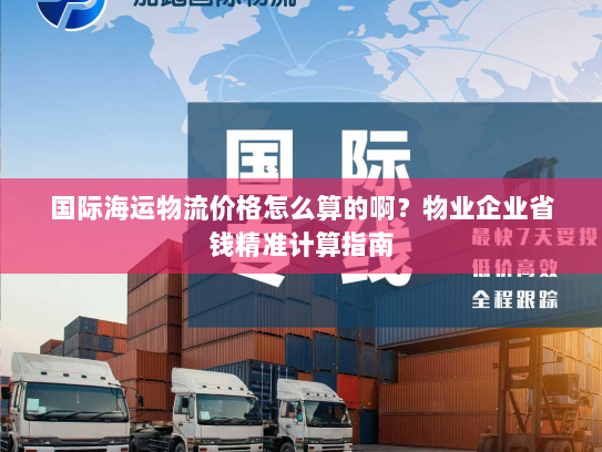 国际海运物流价格怎么算的啊？物业企业省钱精准计算指南