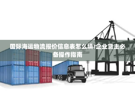 国际海运物流报价信息表怎么填?企业货主必备操作指南 国际海运物流报价信息表怎么填?企业货主必备操作指南