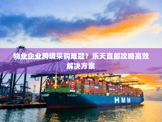 物业企业跨境采购难题？乐天直邮攻略高效解决方案