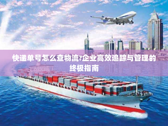 快递单号怎么查物流?企业高效追踪与管理的终极指南