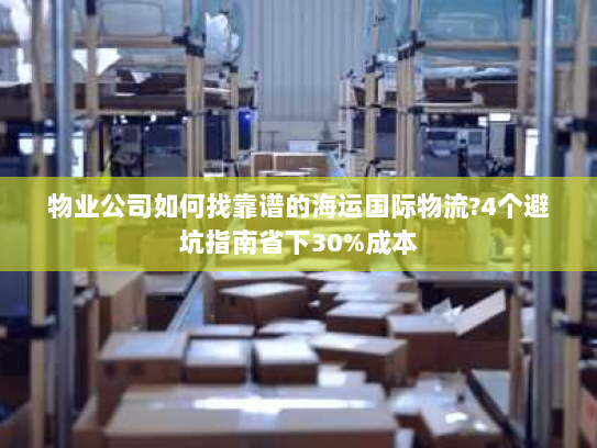 物业公司如何找靠谱的海运国际物流?4个避坑指南省下30%成本