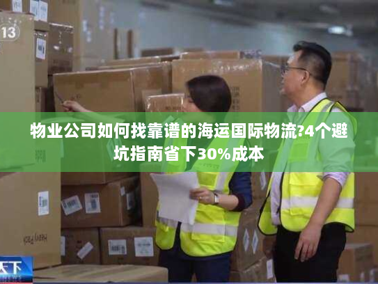 物业公司如何找靠谱的海运国际物流?4个避坑指南省下30%成本