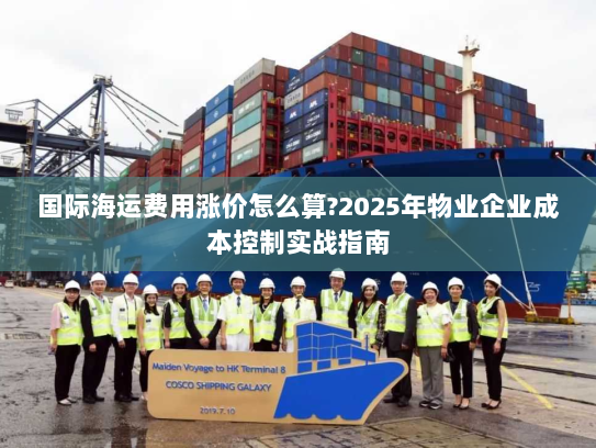 国际海运费用涨价怎么算?2025年物业企业成本控制实战指南
