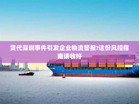 货代深圳事件引发企业物流警报?这份风控指南请收好