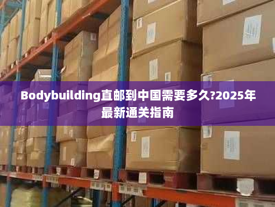 Bodybuilding直邮到中国需要多久?2025年最新通关指南