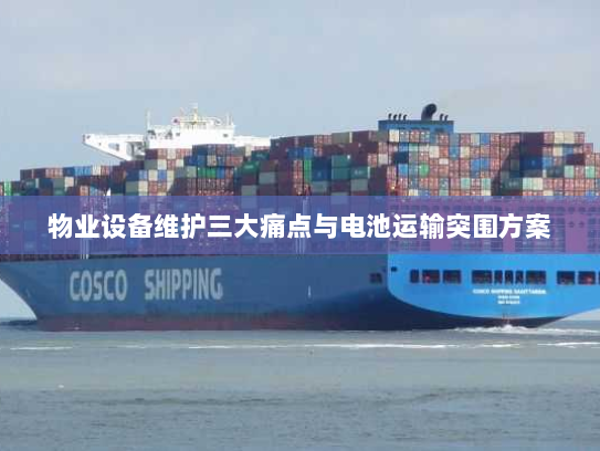 物业设备维护三大痛点与电池运输突围方案