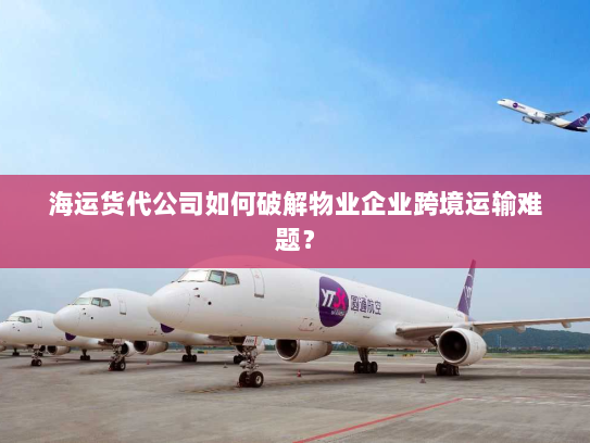 海运货代公司如何破解物业企业跨境运输难题？