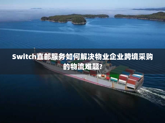 Switch直邮服务如何解决物业企业跨境采购的物流难题?