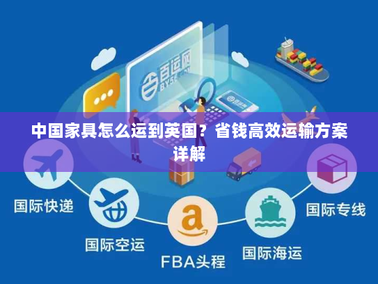 中国家具怎么运到英国?省钱高效运输方案详解 中国家具怎么运到英国?省钱高效运输方案详解