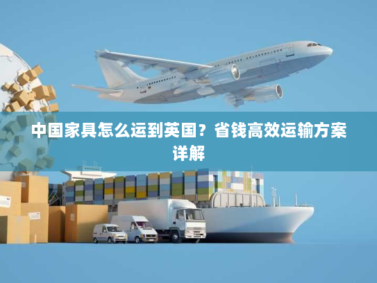 中国家具怎么运到英国?省钱高效运输方案详解 中国家具怎么运到英国?省钱高效运输方案详解