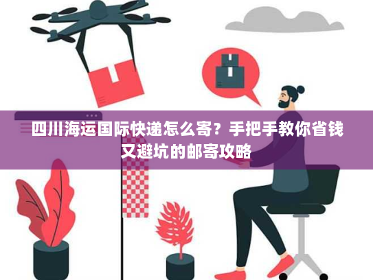 四川海运国际快递怎么寄？手把手教你省钱又避坑的邮寄攻略