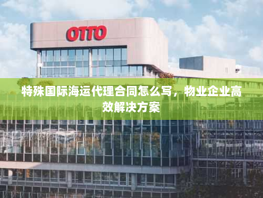 特殊国际海运代理合同怎么写,物业企业高效解决方案 特殊国际海运代理合同怎么写,物业企业高效解决方案