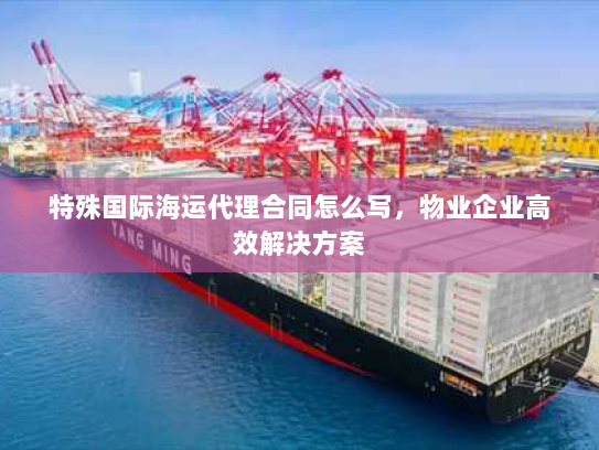 特殊国际海运代理合同怎么写,物业企业高效解决方案 特殊国际海运代理合同怎么写,物业企业高效解决方案