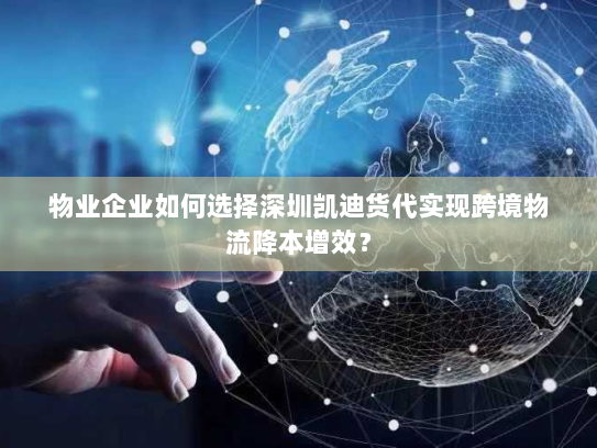 物业企业如何选择深圳凯迪货代实现跨境物流降本增效？
