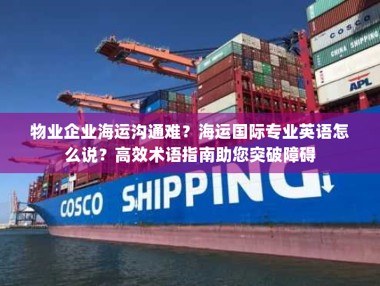 物业企业海运沟通难？海运国际专业英语怎么说？高效术语指南助您突破障碍