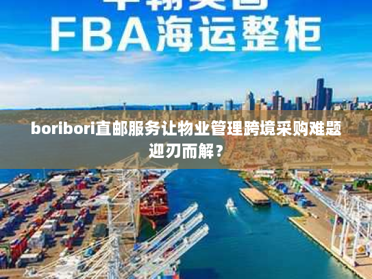 boribori直邮服务让物业管理跨境采购难题迎刃而解？