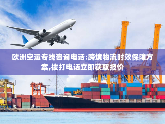 欧洲空运专线咨询电话:跨境物流时效保障方案,拨打电话立即获取报价 欧洲空运专线咨询电话:跨境物流时效保障方案,拨打电话立即获取报价