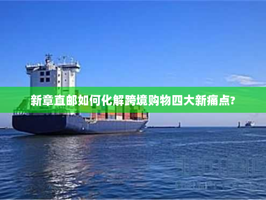 新章直邮如何化解跨境购物四大新痛点?