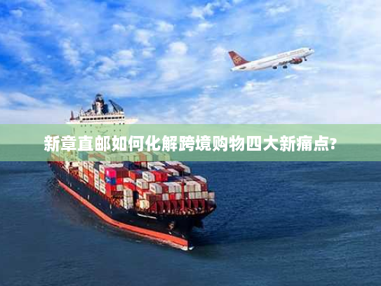 新章直邮如何化解跨境购物四大新痛点?