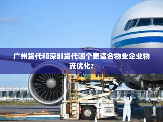 广州货代和深圳货代哪个更适合物业企业物流优化? 广州货代和深圳货代哪个更适合物业企业物流优化?