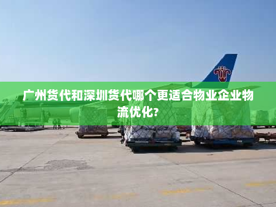 广州货代和深圳货代哪个更适合物业企业物流优化?