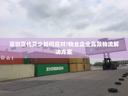 深圳货代货少如何应对?物业企业高效物流解决方案