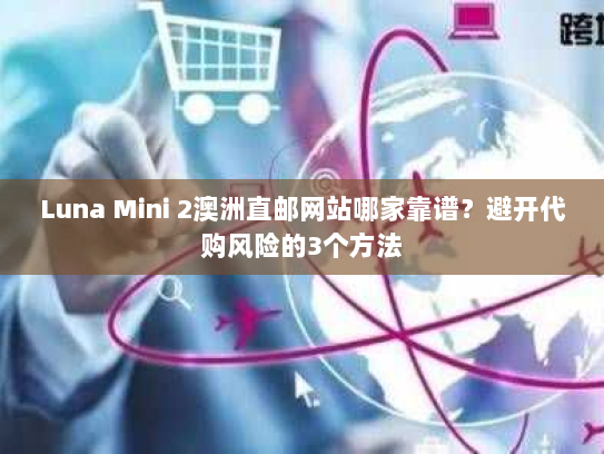 Luna Mini 2澳洲直邮网站哪家靠谱？避开代购风险的3个方法