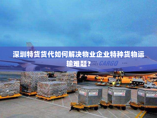 深圳特货货代如何解决物业企业特种货物运输难题? 深圳特货货代如何解决物业企业特种货物运输难题?