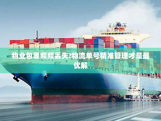 物业包裹频频丢失?物流单号精准管理才是最优解 物业包裹频频丢失?物流单号精准管理才是最优解