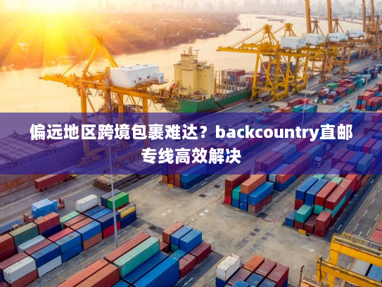偏远地区跨境包裹难达？backcountry直邮专线高效解决