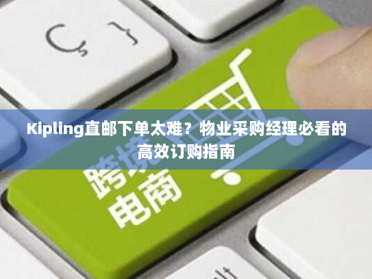 Kipling直邮下单太难？物业采购经理必看的高效订购指南