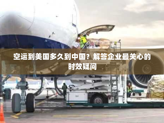 空运到美国多久到中国?解答企业最关心的时效疑问 空运到美国多久到中国?解答企业最关心的时效疑问